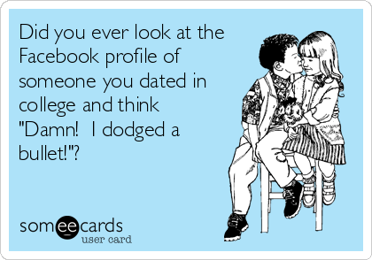 Did you ever look at the
Facebook profile of
someone you dated in
college and think
"Damn!  I dodged a
bullet!"?