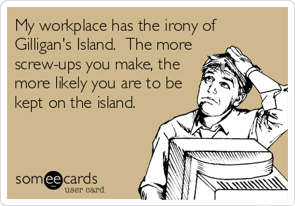 My workplace has the irony of
Gilligan's Island.  The more 
screw-ups you make, the
more likely you are to be
kept on the island.