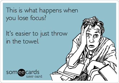 This is what happens when
you lose focus?

It's easier to just throw
in the towel.