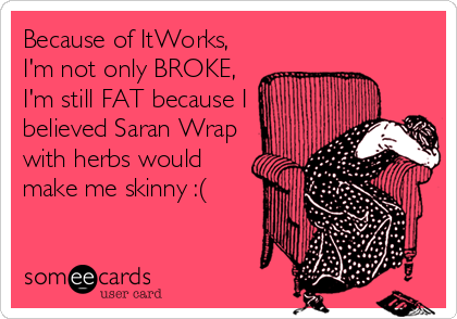 Because of ItWorks,
I'm not only BROKE,
I'm still FAT because I
believed Saran Wrap
with herbs would
make me skinny :(