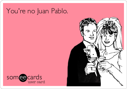 You're no Juan Pablo.