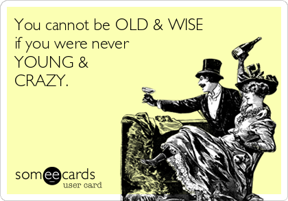You cannot be OLD & WISE
if you were never
YOUNG &
CRAZY.