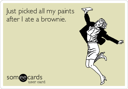 Just picked all my paints
after I ate a brownie.