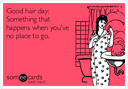 Good hair day:
Something that
happens when you've
no place to go.