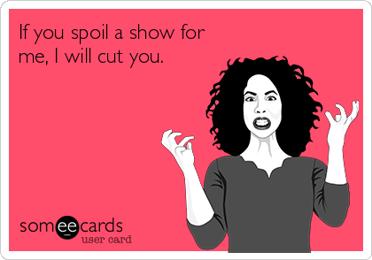 If you spoil a show for
me, I will cut you.