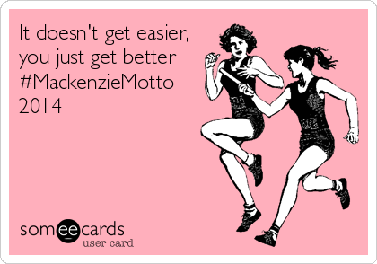 It doesn't get easier,
you just get better
#MackenzieMotto
2014
