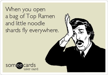 When you open 
a bag of Top Ramen
and little noodle
shards fly everywhere.