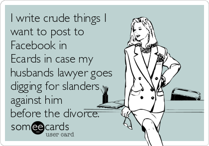I write crude things I
want to post to
Facebook in
Ecards in case my
husbands lawyer goes
digging for slanders
against him
before the divorce.