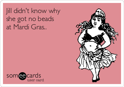 Jill didn't know why
she got no beads
at Mardi Gras..