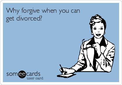 Why forgive when you can
get divorced?