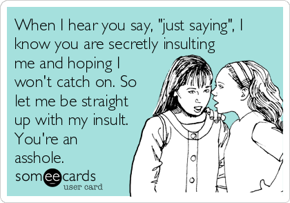 When I hear you say, "just saying", I
know you are secretly insulting
me and hoping I
won't catch on. So
let me be straight
up with my insult.
You're an
asshole.
