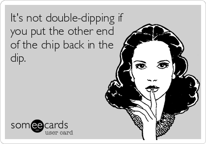 It's not double-dipping if
you put the other end
of the chip back in the
dip.