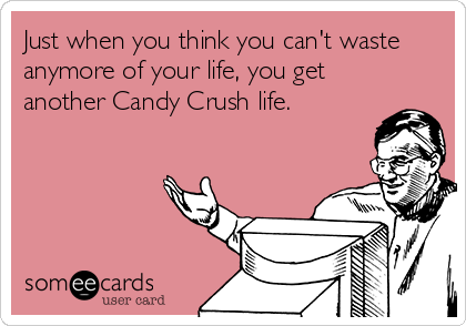 Just when you think you can't waste
anymore of your life, you get
another Candy Crush life.