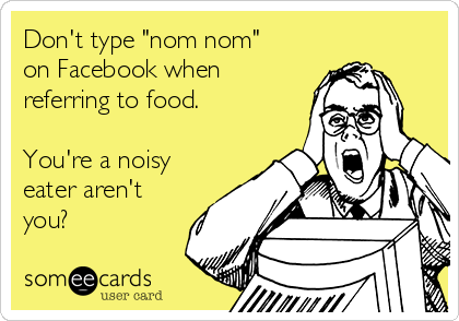 Don't type "nom nom" 
on Facebook when
referring to food.

You're a noisy
eater aren't
you?