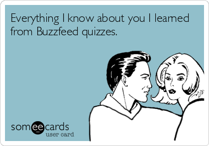 Everything I know about you I learned
from Buzzfeed quizzes.