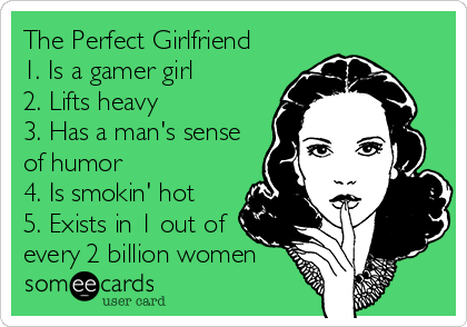 The Perfect Girlfriend 
1. Is a gamer girl
2. Lifts heavy
3. Has a man's sense
of humor
4. Is smokin' hot
5. Exists in 1 out of
every 2 billion women