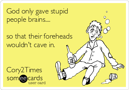 God only gave stupid
people brains....

so that their foreheads 
wouldn't cave in.


Cory2Times