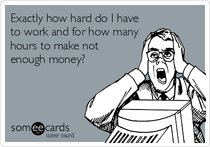 Exactly how hard do I have
to work and for how many
hours to make not
enough money?