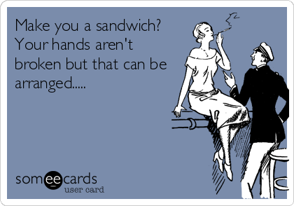 Make you a sandwich?
Your hands aren't
broken but that can be
arranged.....