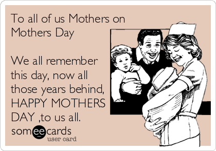 To all of us Mothers on
Mothers Day 

We all remember
this day, now all
those years behind,
HAPPY MOTHERS
DAY ,to us all.