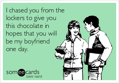 I chased you from the
lockers to give you
this chocolate in
hopes that you will
be my boyfriend
one day.