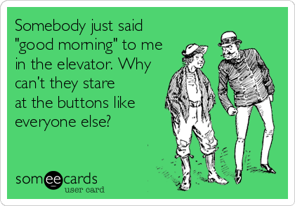 Somebody just said
"good morning" to me
in the elevator. Why
can’t they stare
at the buttons like
everyone else?