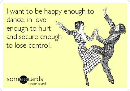 I want to be happy enough to 
dance, in love
enough to hurt
and secure enough
to lose control.