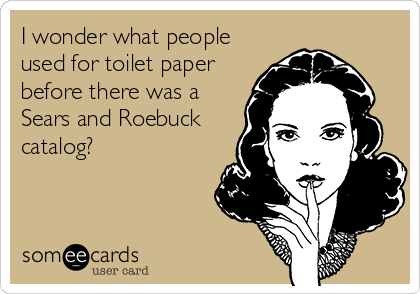 I wonder what people
used for toilet paper
before there was a
Sears and Roebuck
catalog?
