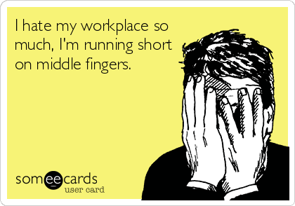 I hate my workplace so
much, I'm running short
on middle fingers.