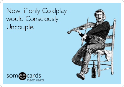 Now, if only Coldplay 
would Consciously
Uncouple.
