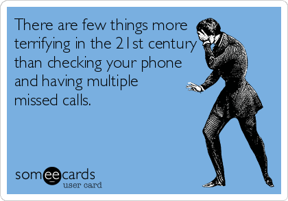 There are few things more 
terrifying in the 21st century
than checking your phone
and having multiple 
missed calls.