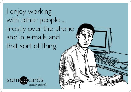 I enjoy working 
with other people ...
mostly over the phone
and in e-mails and
that sort of thing.