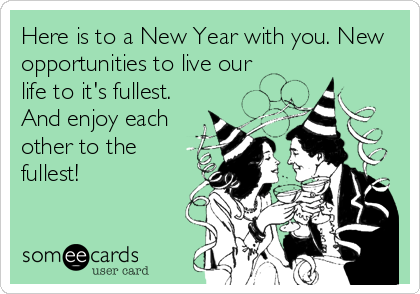 Here is to a New Year with you. New
opportunities to live our
life to it's fullest.
And enjoy each
other to the
fullest!