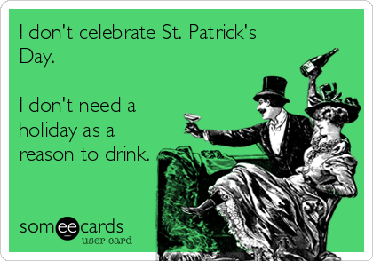 I don't celebrate St. Patrick's
Day. 

I don't need a
holiday as a
reason to drink.