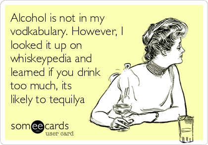 Alcohol is not in my
vodkabulary. However, I
looked it up on
whiskeypedia and
learned if you drink
too much, its
likely to tequilya