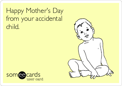 Happy Mother's Day
from your accidental
child.