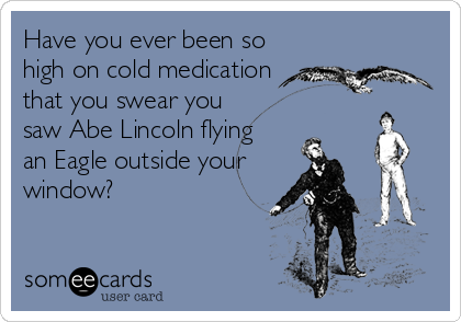 Have you ever been so
high on cold medication
that you swear you 
saw Abe Lincoln flying 
an Eagle outside your
window?