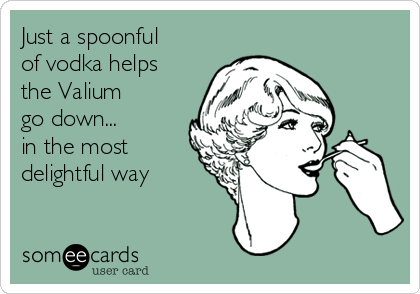 Just a spoonful 
of vodka helps
the Valium
go down...
in the most
delightful way