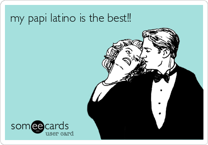 my papi latino is the best!!