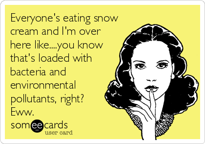 Everyone's eating snow
cream and I'm over
here like....you know
that's loaded with
bacteria and
environmental
pollutants, right? 
Eww.