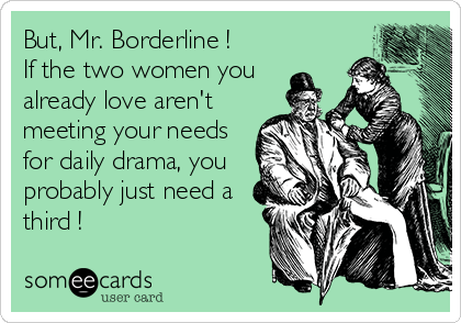 But, Mr. Borderline !
If the two women you
already love aren't
meeting your needs
for daily drama, you
probably just need a
third !