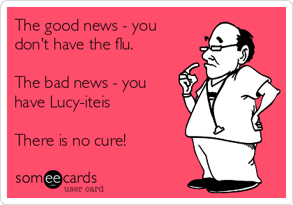 The good news - you
don't have the flu.

The bad news - you
have Lucy-iteis

There is no cure!