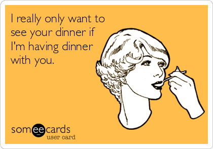 I really only want to
see your dinner if
I'm having dinner
with you.