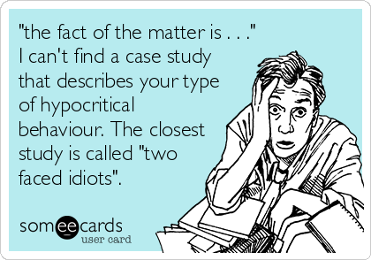 "the fact of the matter is . . ."
I can't find a case study
that describes your type
of hypocritical
behaviour. The closest
study is called "two
faced idiots".