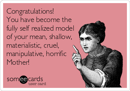 Congratulations!
You have become the
fully self realized model
of your mean, shallow,
materialistic, cruel,
manipulative, horrific
Mother!