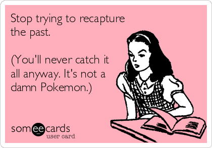Stop trying to recapture
the past.  

(You'll never catch it
all anyway. It's not a
damn Pokemon.)