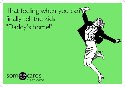That feeling when you can
finally tell the kids
"Daddy's home!"