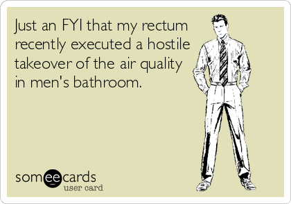 Just an FYI that my rectum
recently executed a hostile
takeover of the air quality
in men's bathroom.