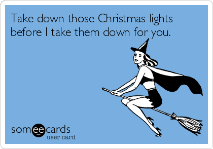 Take down those Christmas lights
before I take them down for you.