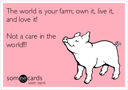 The world is your farm; own it, live it,
and love it!

Not a care in the
world!!!